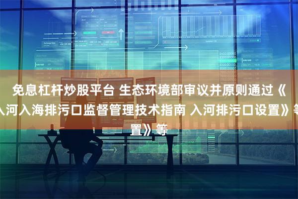 免息杠杆炒股平台 生态环境部审议并原则通过《入河入海排污口监