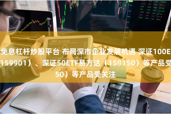 免息杠杆炒股平台 布局深市企业发展机遇 深证100ETF（1