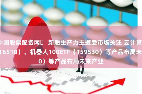 中国股票配资网	 新质生产力主题受市场关注 云计算ETF（5