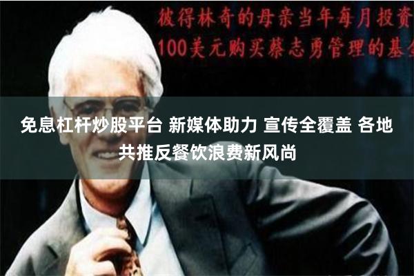 免息杠杆炒股平台 新媒体助力 宣传全覆盖 各地共推反餐饮浪费