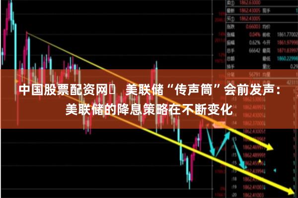 中国股票配资网	 美联储“传声筒”会前发声：美联储的降息策略