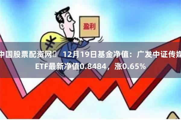 中国股票配资网	 12月19日基金净值：广发中证传媒ETF最