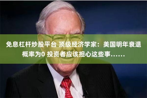免息杠杆炒股平台 顶级经济学家：美国明年衰退概率为0 投资者
