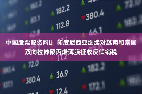中国股票配资网	 印度尼西亚继续对越南和泰国双向拉伸聚丙烯薄