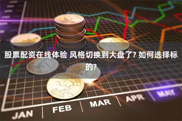 股票配资在线体验 风格切换到大盘了? 如何选择标的?