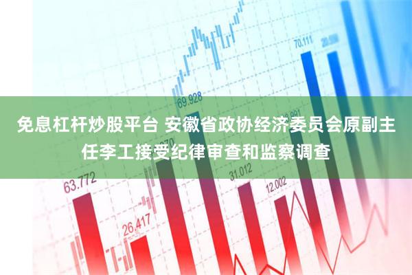 免息杠杆炒股平台 安徽省政协经济委员会原副主任李工接受纪律审