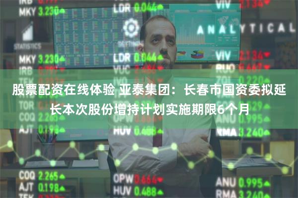 股票配资在线体验 亚泰集团：长春市国资委拟延长本次股份增持计