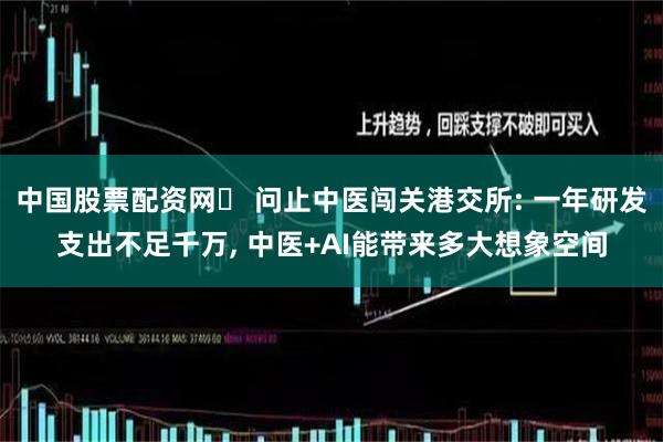 中国股票配资网	 问止中医闯关港交所: 一年研发支出不足千万