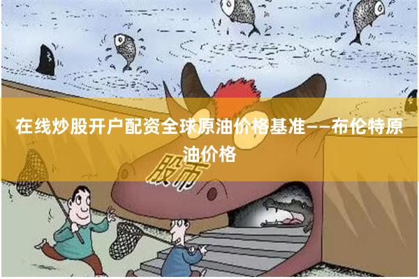 在线炒股开户配资全球原油价格基准——布伦特原油价格