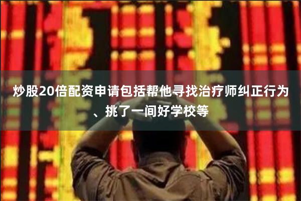 炒股20倍配资申请包括帮他寻找治疗师纠正行为、挑了一间好学校
