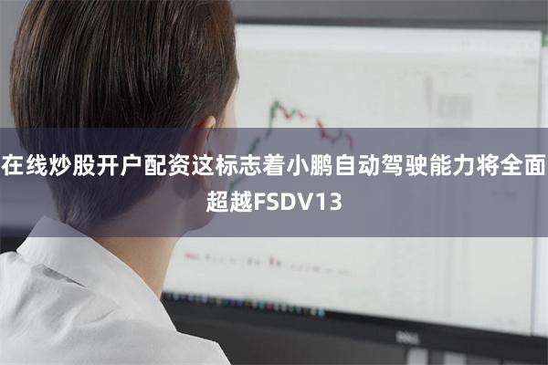 在线炒股开户配资这标志着小鹏自动驾驶能力将全面超越FSDV1