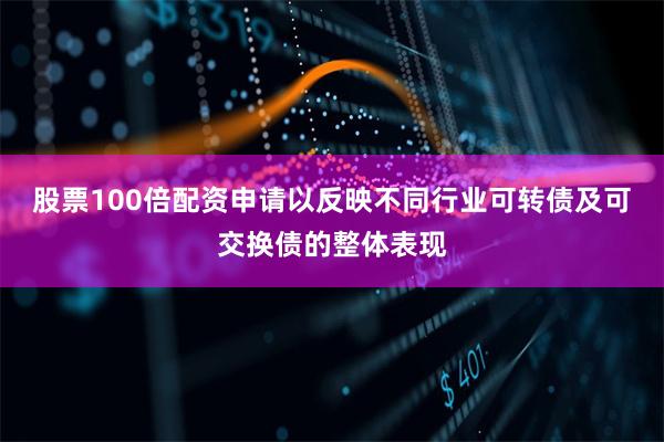 股票100倍配资申请以反映不同行业可转债及可交换债的整体表现