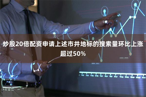 炒股20倍配资申请上述市井地标的搜索量环比上涨超过50%