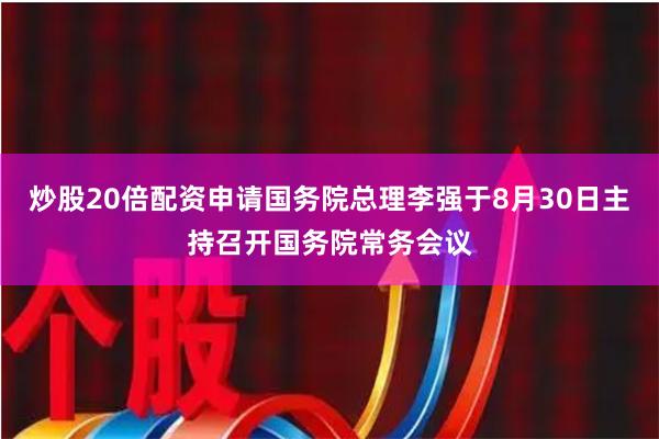 炒股20倍配资申请国务院总理李强于8月30日主持召开国务院常