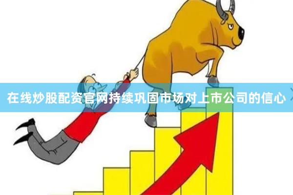 在线炒股配资官网持续巩固市场对上市公司的信心