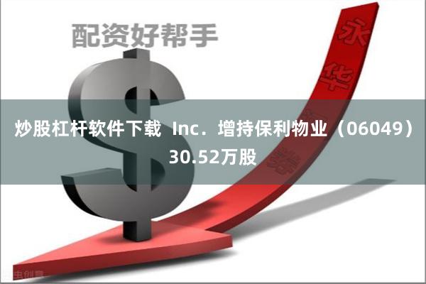 炒股杠杆软件下载  Inc．增持保利物业（06049）30.