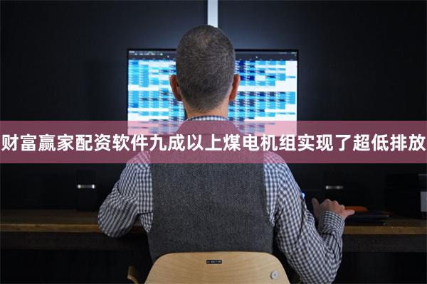 财富赢家配资软件九成以上煤电机组实现了超低排放