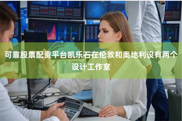 可靠股票配资平台凯乐石在伦敦和奥地利设有两个设计工作室